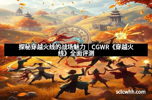 探秘穿越火线的战场魅力｜CGWR《穿越火线》全面评测