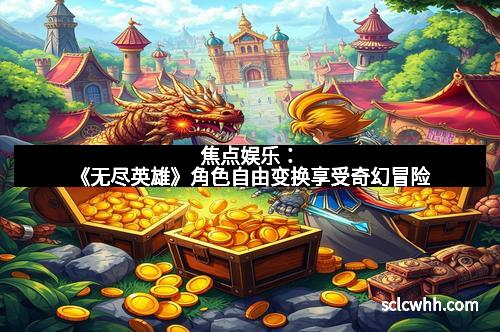 焦点娱乐：《无尽英雄》角色自由变换享受奇幻冒险