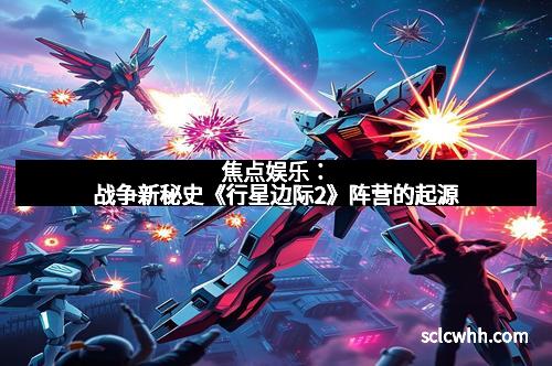 焦点娱乐：战争新秘史《行星边际2》阵营的起源