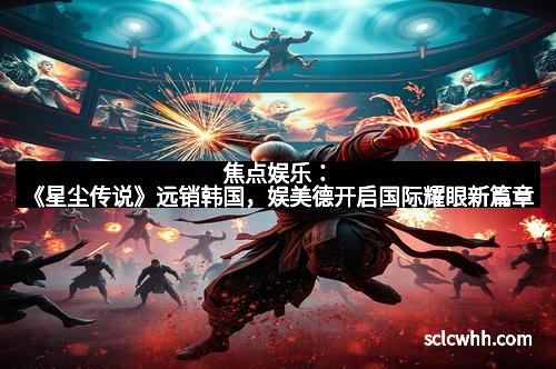 焦点娱乐：《星尘传说》远销韩国，娱美德开启国际耀眼新篇章